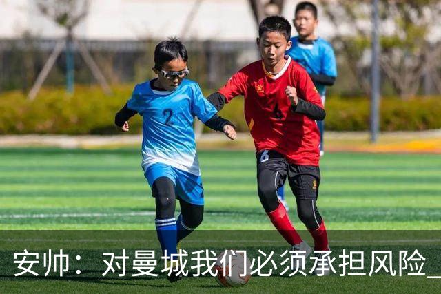 安帅：对曼城我们必须承担风险 皇马有能力逆转